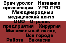 Врач-уролог › Название организации ­ УРО-ПРО, Международный медицинский центр, ООО › Отрасль предприятия ­ Хирургия › Минимальный оклад ­ 150 000 - Все города Работа » Вакансии   . Тыва респ.,Ак-Довурак г.
